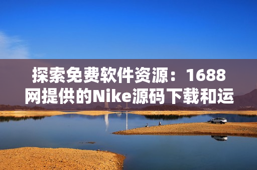 探索免费软件资源：1688网提供的Nike源码下载和运用攻略