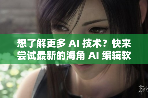 想了解更多 AI 技术？快来尝试最新的海角 AI 编辑软件！