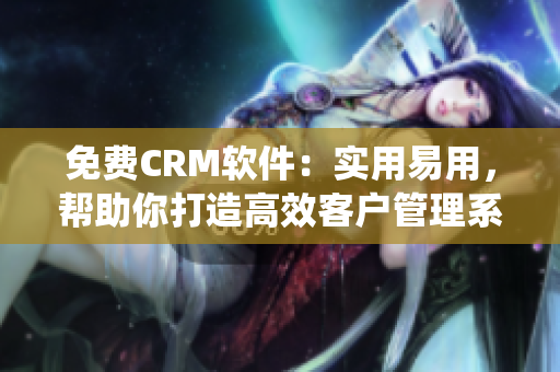 免费CRM软件：实用易用，帮助你打造高效客户管理系统