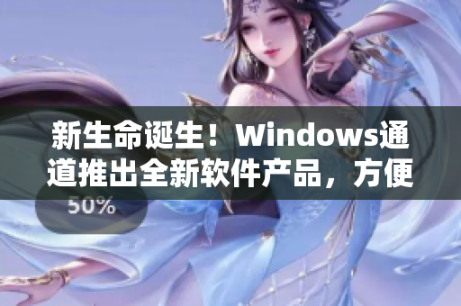 新生命诞生！Windows通道推出全新软件产品，方便实用