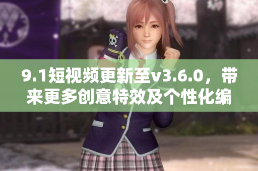 9.1短视频更新至v3.6.0，带来更多创意特效及个性化编辑！