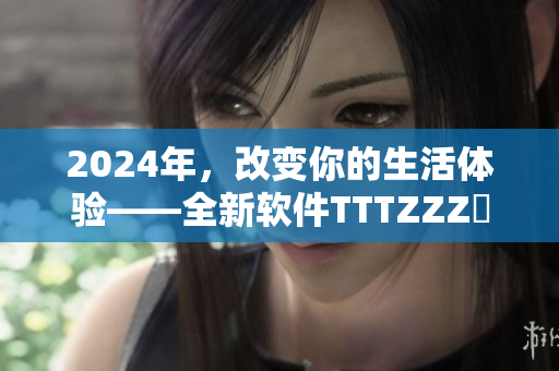 2024年，改变你的生活体验——全新软件TTTZZZ現已上線！