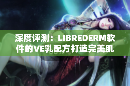 深度评测：LIBREDERM软件的VE乳配方打造完美肌肤