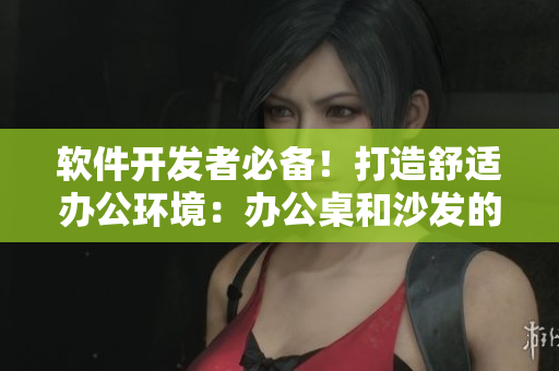 软件开发者必备！打造舒适办公环境：办公桌和沙发的选择