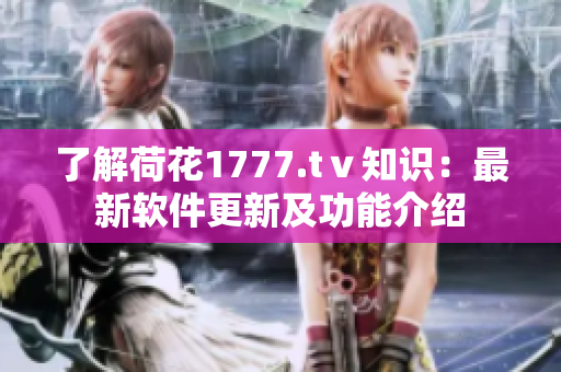 了解荷花1777.tⅴ知识：最新软件更新及功能介绍
