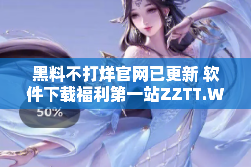 黑料不打烊官网已更新 软件下载福利第一站ZZTT.WIN！