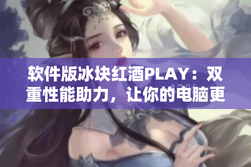 软件版冰块红酒PLAY：双重性能助力，让你的电脑更加智能流畅