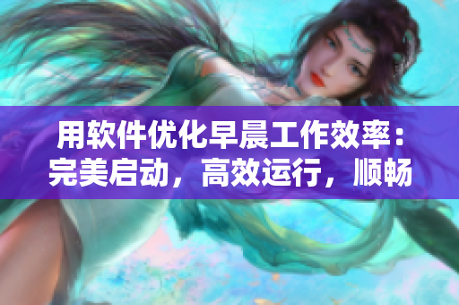 用软件优化早晨工作效率：完美启动，高效运行，顺畅结束