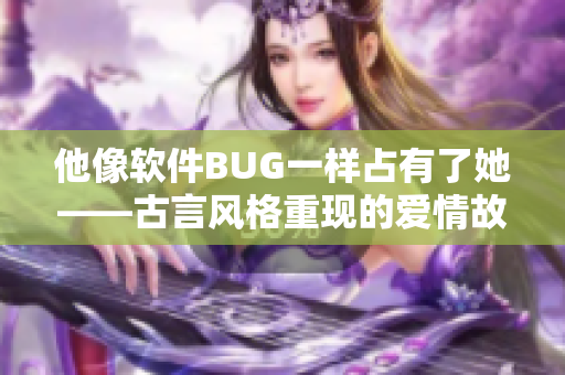 他像软件BUG一样占有了她——古言风格重现的爱情故事