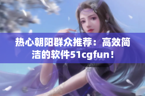 热心朝阳群众推荐：高效简洁的软件51cgfun！