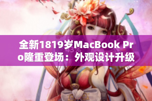 全新1819岁MacBook Pro隆重登场：外观设计升级让软件运行更流畅