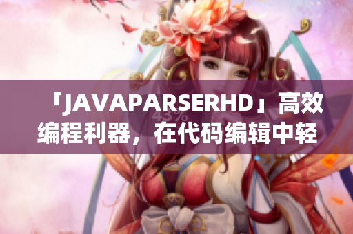 「JAVAPARSERHD」高效编程利器，在代码编辑中轻松实现高产出