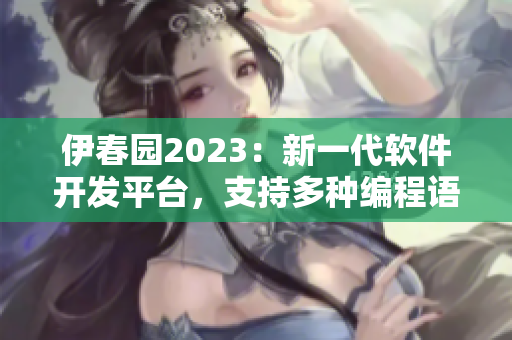 伊春园2023：新一代软件开发平台，支持多种编程语言！