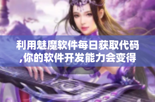 利用魅魔软件每日获取代码,你的软件开发能力会变得更加强大吗？