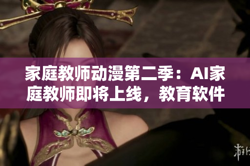 家庭教师动漫第二季：AI家庭教师即将上线，教育软件的新时代来临！