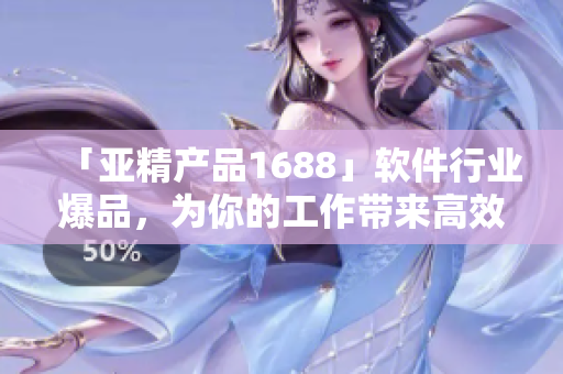 「亚精产品1688」软件行业爆品，为你的工作带来高效率！