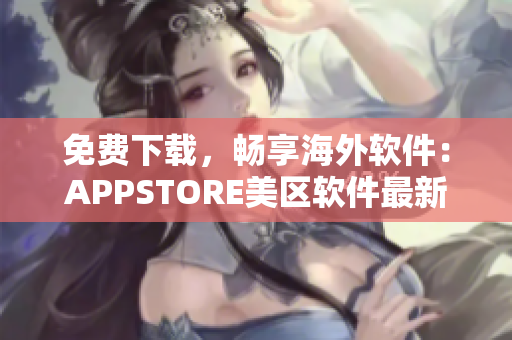 免费下载，畅享海外软件：APPSTORE美区软件最新大放送