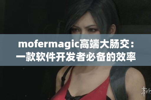 mofermagic高端大肠交：一款软件开发者必备的效率神器