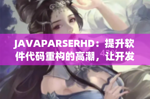 JAVAPARSERHD：提升软件代码重构的高潮，让开发更高效！