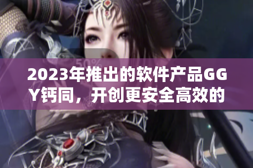 2023年推出的软件产品GGY钙同，开创更安全高效的软件时代