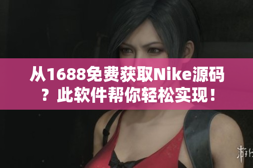 从1688免费获取Nike源码？此软件帮你轻松实现！