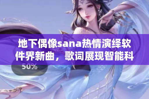 地下偶像sana热情演绎软件界新曲，歌词展现智能科技魅力