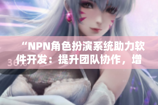 “NPN角色扮演系统助力软件开发：提升团队协作，增强代码品质”