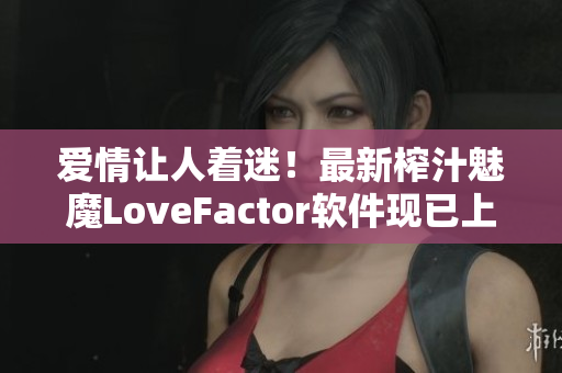 爱情让人着迷！最新榨汁魅魔LoveFactor软件现已上线