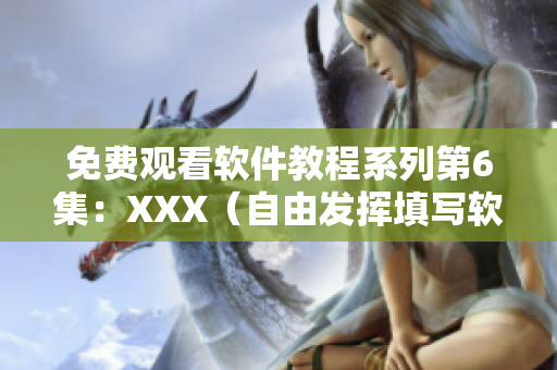 免费观看软件教程系列第6集：XXX（自由发挥填写软件名称）