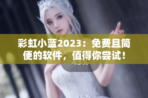 彩虹小蓝2023：免费且简便的软件，值得你尝试！