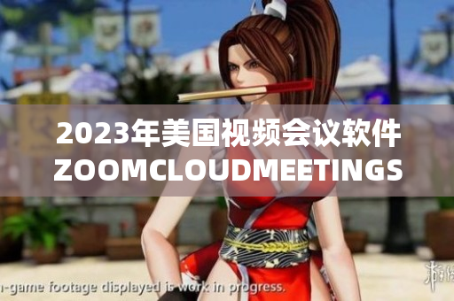 2023年美国视频会议软件ZOOMCLOUDMEETINGS的重大变革