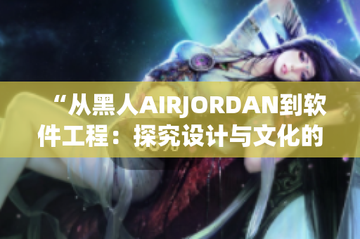 “从黑人AIRJORDAN到软件工程：探究设计与文化的契合”