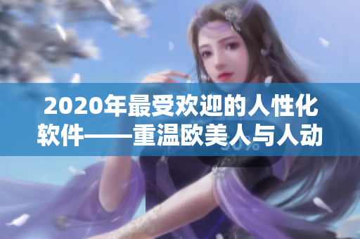 2020年最受欢迎的人性化软件——重温欧美人与人动人物的情感共鸣