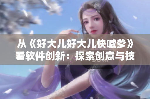 从《好大儿好大儿快喊爹》看软件创新：探索创意与技术交汇之美