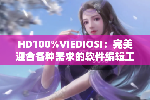 HD100%VIEDIOSI：完美迎合各种需求的软件编辑工具！