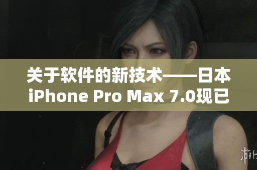 关于软件的新技术——日本iPhone Pro Max 7.0现已推出