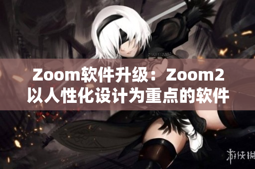 Zoom软件升级：Zoom2以人性化设计为重点的软件大更新