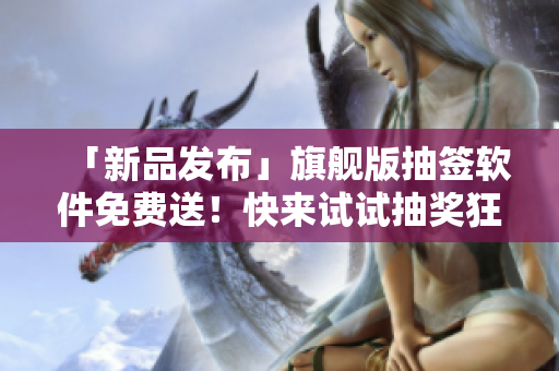 「新品发布」旗舰版抽签软件免费送！快来试试抽奖狂送三千次机会！