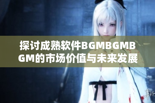 探讨成熟软件BGMBGMBGM的市场价值与未来发展趋势