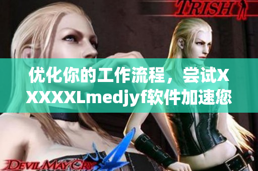 优化你的工作流程，尝试XXXXXLmedjyf软件加速您的工作