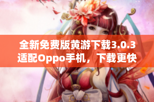 全新免费版黄游下载3.0.3适配Oppo手机，下载更快速！