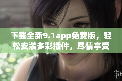 下载全新9.1app免费版，轻松安装多彩插件，尽情享受软件乐趣！