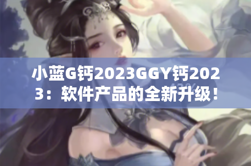 小蓝G钙2023GGY钙2023：软件产品的全新升级！