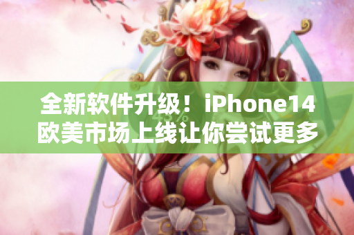 全新软件升级！iPhone14欧美市场上线让你尝试更多惊喜