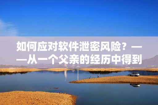 如何应对软件泄密风险？——从一个父亲的经历中得到启示