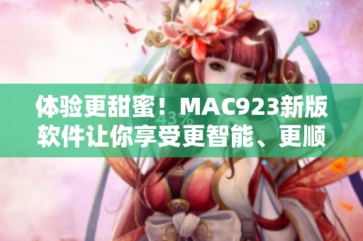 体验更甜蜜！MAC923新版软件让你享受更智能、更顺畅的工作流程