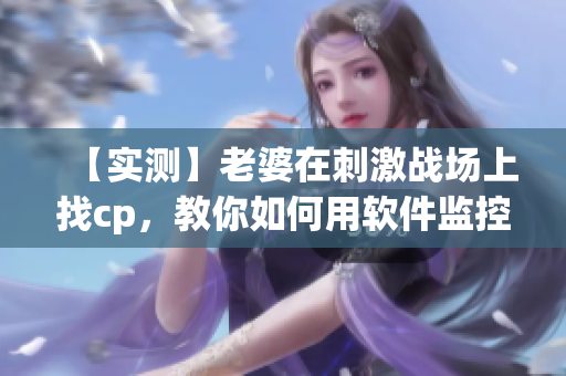 【实测】老婆在刺激战场上找cp，教你如何用软件监控并防止此类行为！