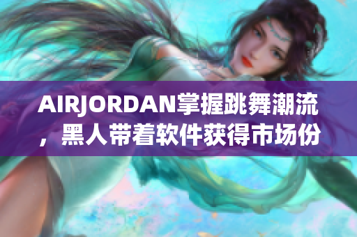 AIRJORDAN掌握跳舞潮流，黑人带着软件获得市场份额