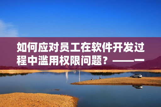 如何应对员工在软件开发过程中滥用权限问题？——一位编辑的建议