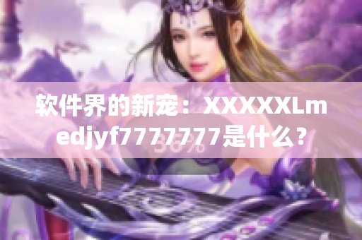 软件界的新宠：XXXXXLmedjyf7777777是什么？